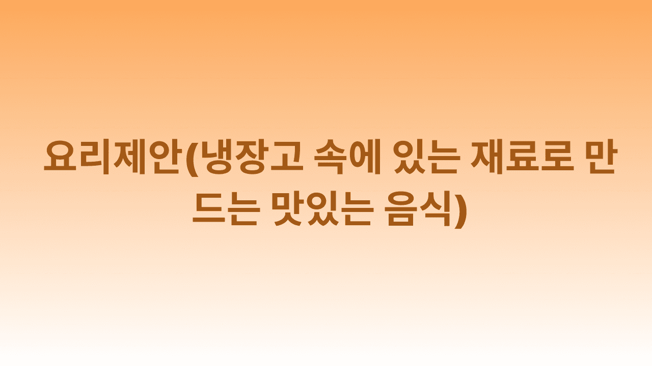 요리제안(냉장고 속에 있는 재료로 만드는 맛있는 음식)